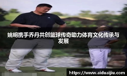 姚明携手乔丹共创篮球传奇助力体育文化传承与发展