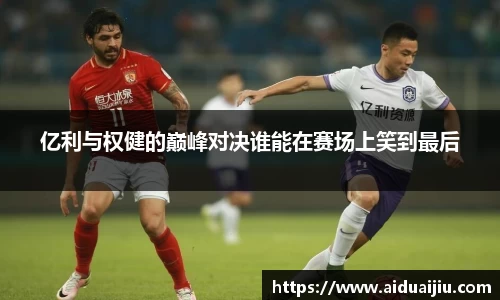亿利与权健的巅峰对决谁能在赛场上笑到最后